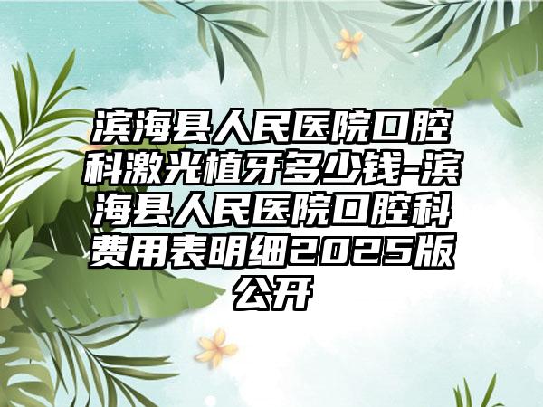 滨海县人民医院口腔科激光植牙多少钱-滨海县人民医院口腔科费用表明细2025版公开