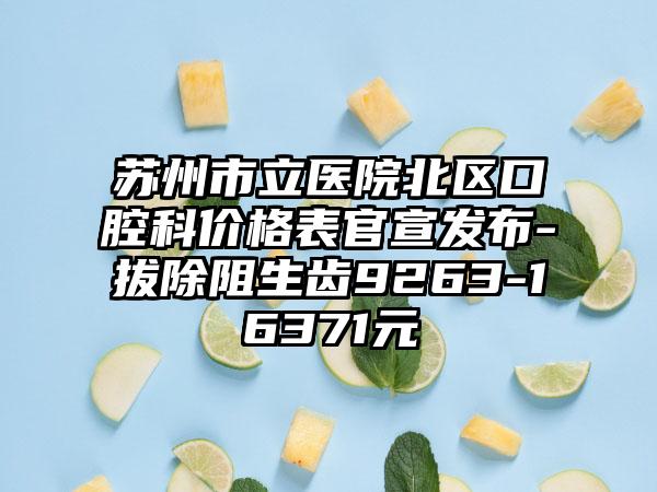 苏州市立医院北区口腔科价格表官宣发布-拔除阻生齿9263-16371元