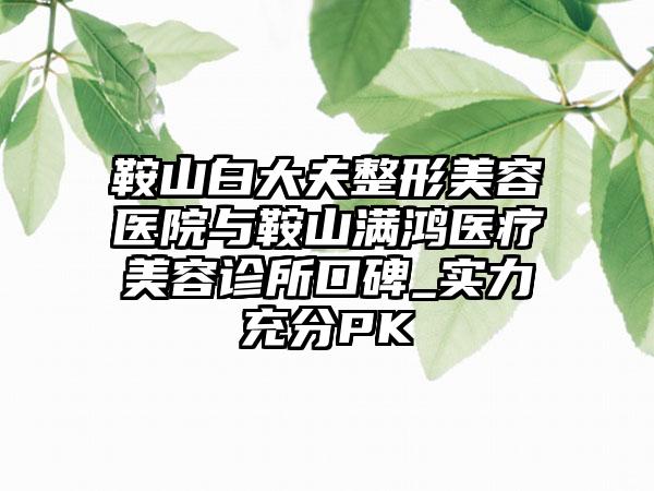 鞍山白大夫整形美容医院与鞍山满鸿医疗美容诊所口碑_实力充分PK