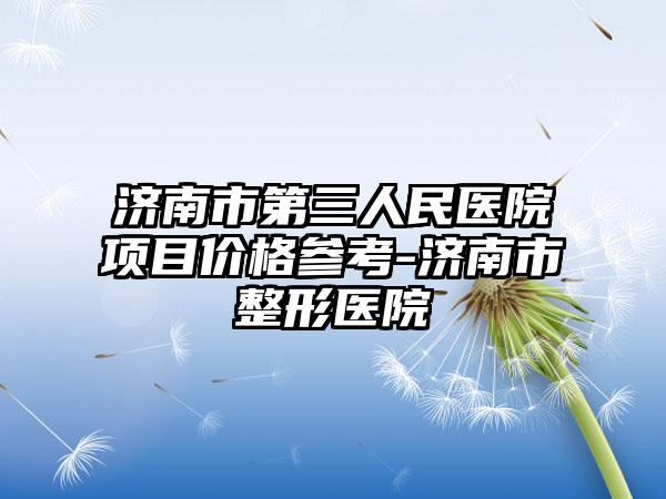 济南市第三人民医院项目价格参考-济南市整形医院