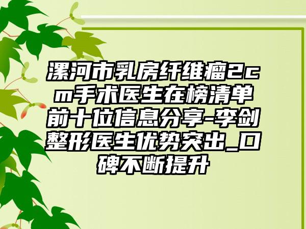 漯河市乳房纤维瘤2cm手术医生在榜清单前十位信息分享-李剑整形医生优势突出_口碑不断提升
