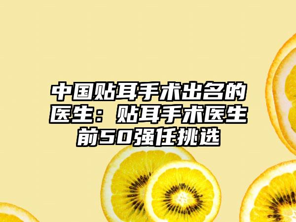 中国贴耳手术出名的医生：贴耳手术医生前50强任挑选