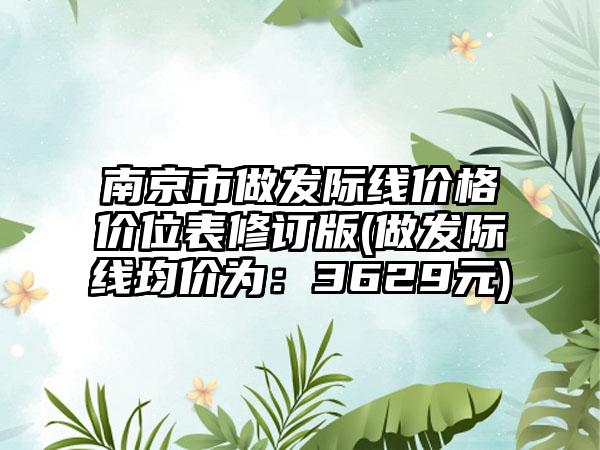 南京市做发际线价格价位表修订版(做发际线均价为：3629元)