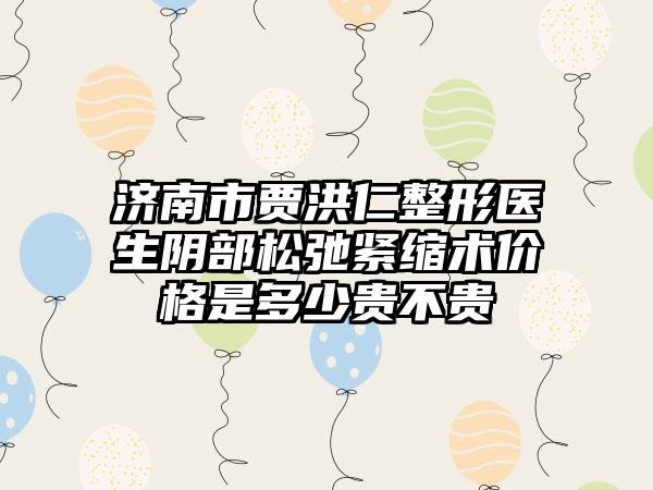 济南市贾洪仁整形医生阴部松弛紧缩术价格是多少贵不贵