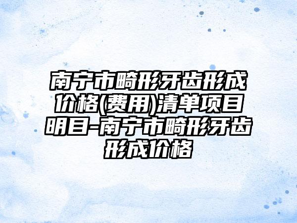 南宁市畸形牙齿形成价格(费用)清单项目明目-南宁市畸形牙齿形成价格