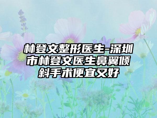 林登文整形医生-深圳市林登文医生鼻翼倾斜手术便宜又好