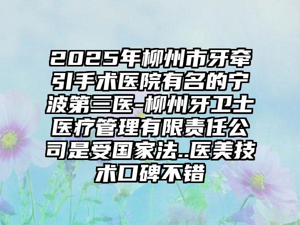 2025年柳州市牙牵引手术医院有名的宁波第三医-柳州牙卫士医疗管理有限责任公司是受国家法..医美技术口碑不错