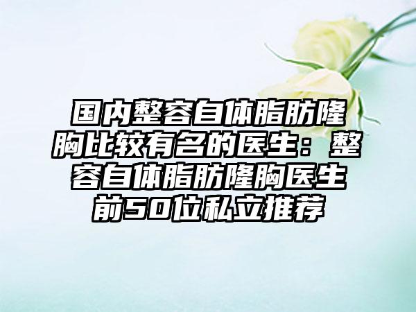 国内整容自体脂肪隆胸比较有名的医生：整容自体脂肪隆胸医生前50位私立推荐