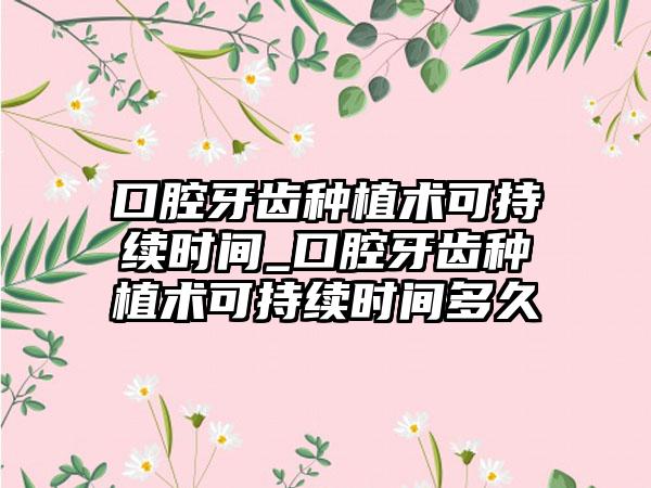口腔牙齿种植术可持续时间_口腔牙齿种植术可持续时间多久