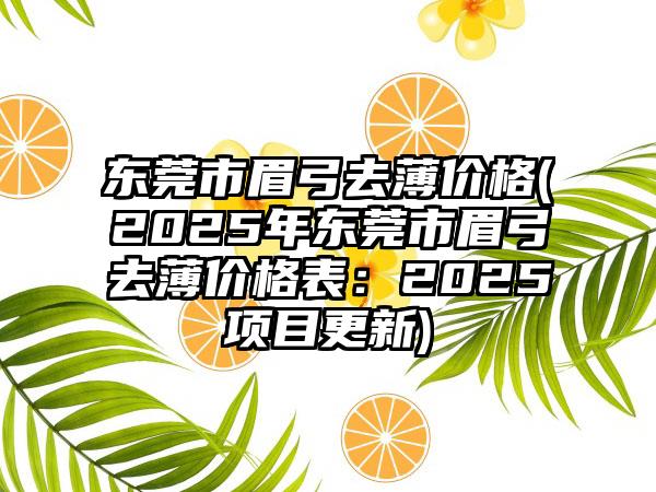 东莞市眉弓去薄价格(2025年东莞市眉弓去薄价格表：2025项目更新)