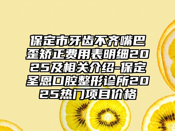 保定市牙齿不齐嘴巴歪矫正费用表明细2025及相关介绍-保定圣恩口腔整形诊所2025热门项目价格