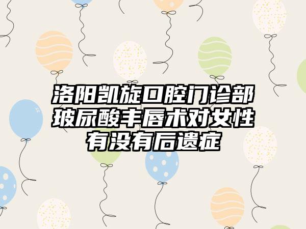 洛阳凯旋口腔门诊部玻尿酸丰唇术对女性有没有后遗症