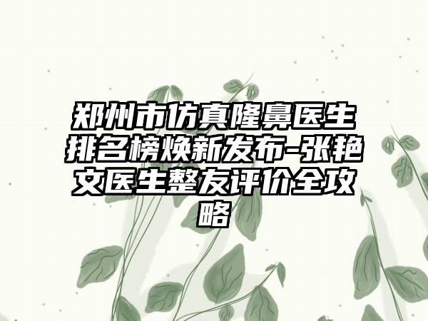 郑州市仿真隆鼻医生排名榜焕新发布-张艳文医生整友评价全攻略