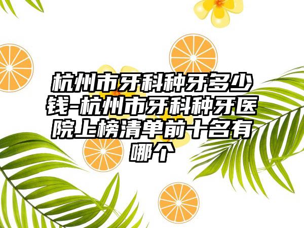 杭州市牙科种牙多少钱-杭州市牙科种牙医院上榜清单前十名有哪个
