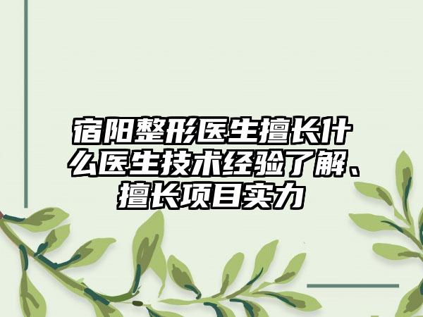 宿阳整形医生擅长什么医生技术经验了解、擅长项目实力