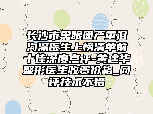 长沙市黑眼圈严重泪沟深医生上榜清单前十佳深度点评-黄建华整形医生收费价格_网评技术不错