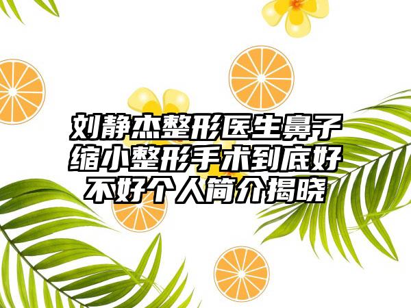 刘静杰整形医生鼻子缩小整形手术到底好不好个人简介揭晓