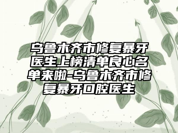 乌鲁木齐市修复暴牙医生上榜清单良心名单来啦-乌鲁木齐市修复暴牙口腔医生
