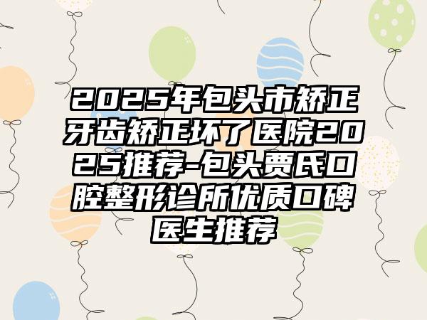 2025年包头市矫正牙齿矫正坏了医院2025推荐-包头贾氏口腔整形诊所优质口碑医生推荐
