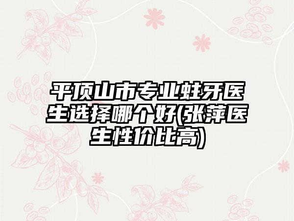 平顶山市专业蛀牙医生选择哪个好(张萍医生性价比高)