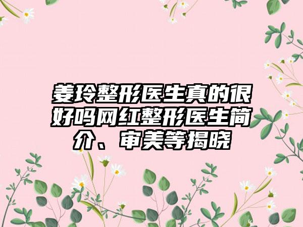 姜玲整形医生真的很好吗网红整形医生简介、审美等揭晓