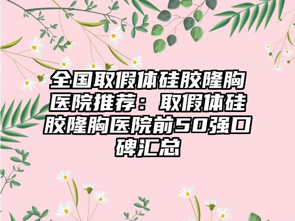 全国取假体硅胶隆胸医院推荐：取假体硅胶隆胸医院前50强口碑汇总