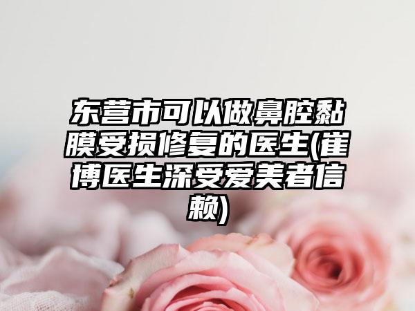 东营市可以做鼻腔黏膜受损修复的医生(崔博医生深受爱美者信赖)