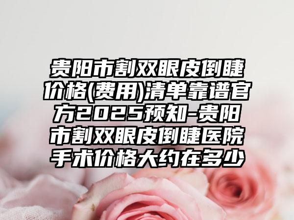 贵阳市割双眼皮倒睫价格(费用)清单靠谱官方2025预知-贵阳市割双眼皮倒睫医院手术价格大约在多少
