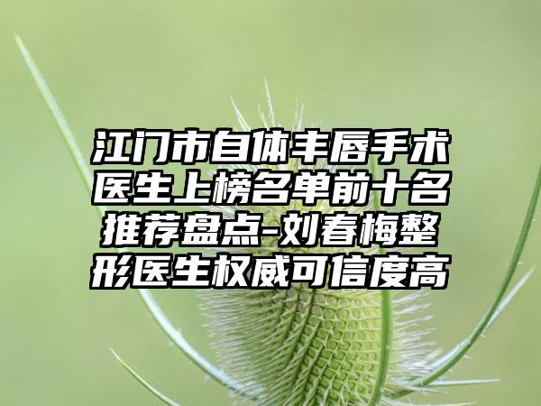 江门市自体丰唇手术医生上榜名单前十名推荐盘点-刘春梅整形医生权威可信度高