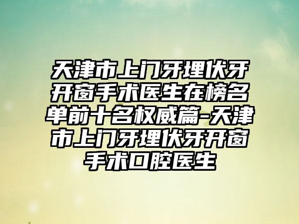 天津市上门牙埋伏牙开窗手术医生在榜名单前十名权威篇-天津市上门牙埋伏牙开窗手术口腔医生