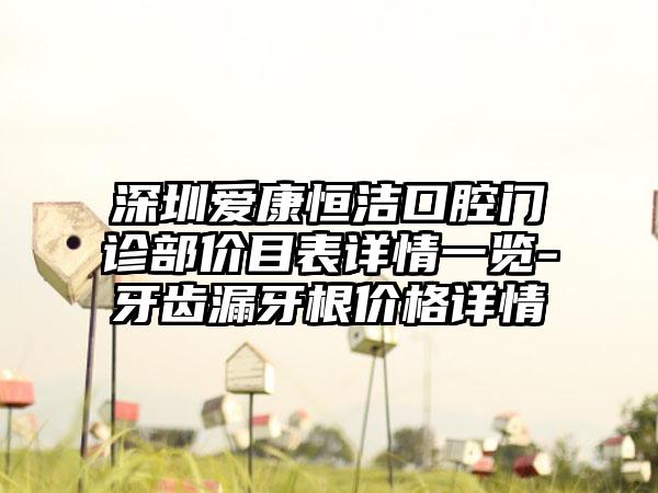 深圳爱康恒洁口腔门诊部价目表详情一览-牙齿漏牙根价格详情