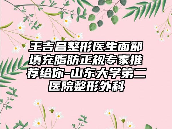 王吉昌整形医生面部填充脂肪正规专家推荐给你-山东大学第二医院整形外科