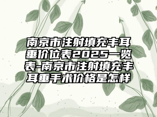 南京市注射填充丰耳垂价位表2025一览表-南京市注射填充丰耳垂手术价格是怎样