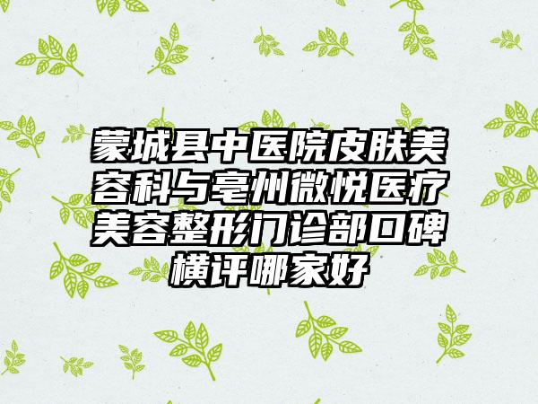 蒙城县中医院皮肤美容科与亳州微悦医疗美容整形门诊部口碑横评哪家好