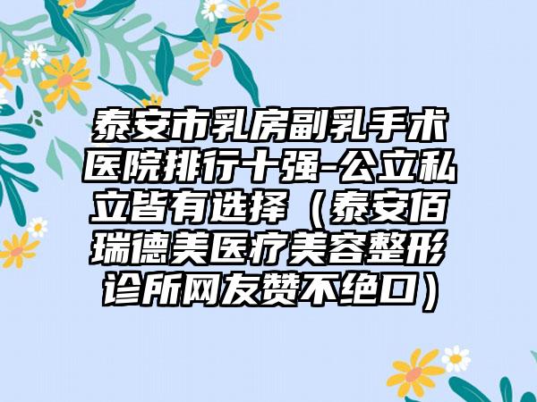泰安市乳房副乳手术医院排行十强-公立私立皆有选择（泰安佰瑞德美医疗美容整形诊所网友赞不绝口）