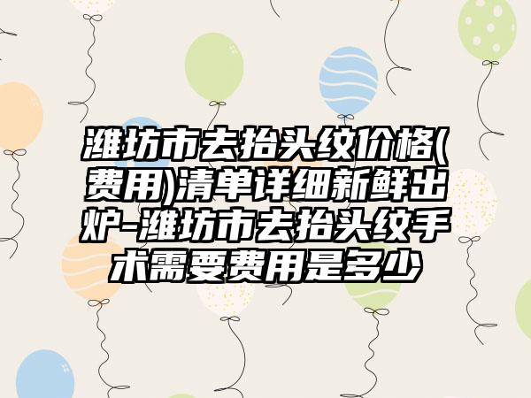 潍坊市去抬头纹价格(费用)清单详细新鲜出炉-潍坊市去抬头纹手术需要费用是多少