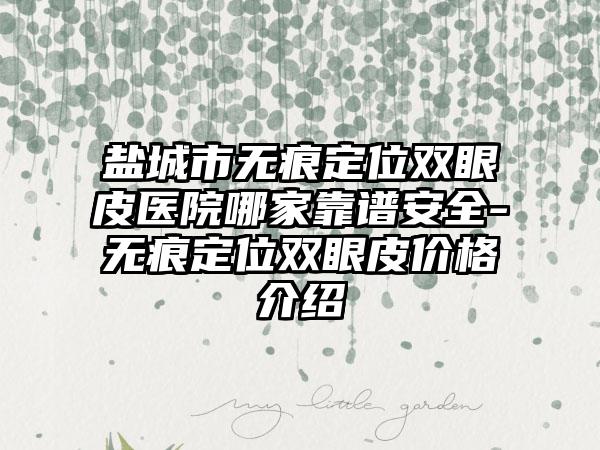 盐城市无痕定位双眼皮医院哪家靠谱安全-无痕定位双眼皮价格介绍