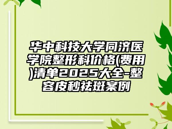 华中科技大学同济医学院整形科价格(费用)清单2025大全-整容皮秒祛斑案例