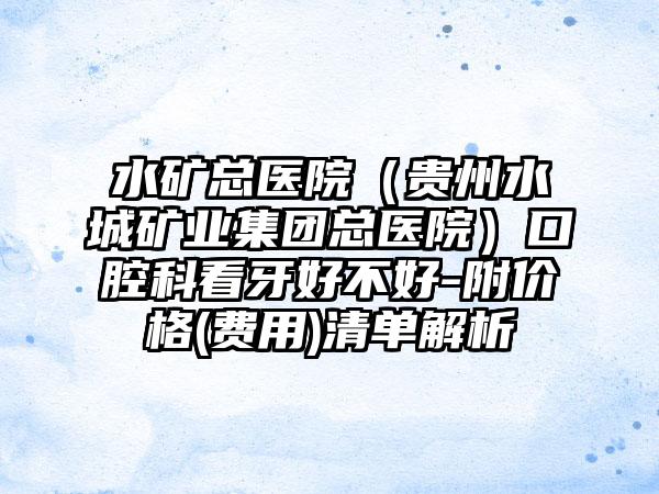 水矿总医院（贵州水城矿业集团总医院）口腔科看牙好不好-附价格(费用)清单解析