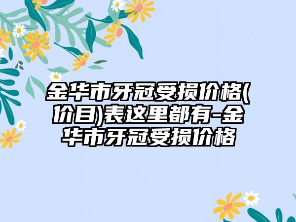 金华市牙冠受损价格(价目)表这里都有-金华市牙冠受损价格