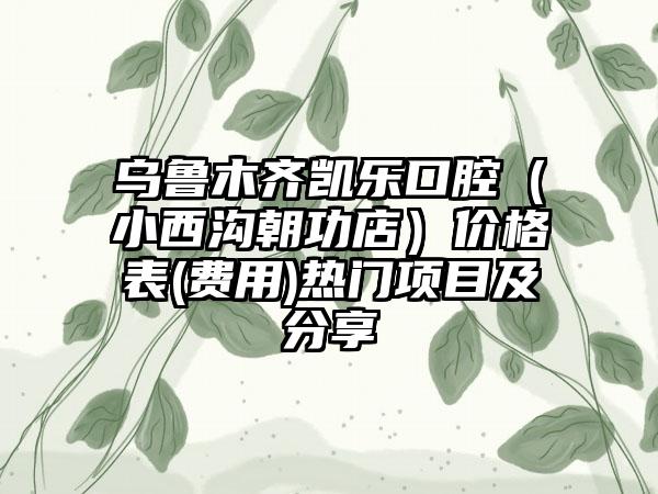 乌鲁木齐凯乐口腔（小西沟朝功店）价格表(费用)热门项目及分享