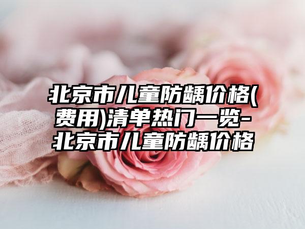 北京市儿童防龋价格(费用)清单热门一览-北京市儿童防龋价格