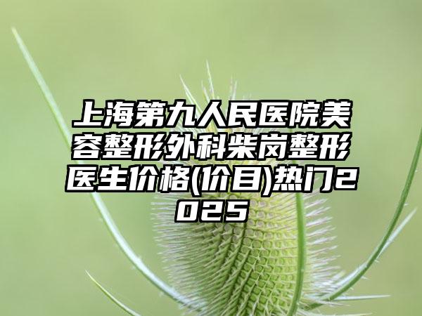 上海第九人民医院美容整形外科柴岗整形医生价格(价目)热门2025