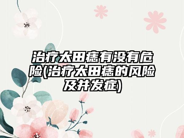 治疗太田痣有没有危险(治疗太田痣的风险及并发症)
