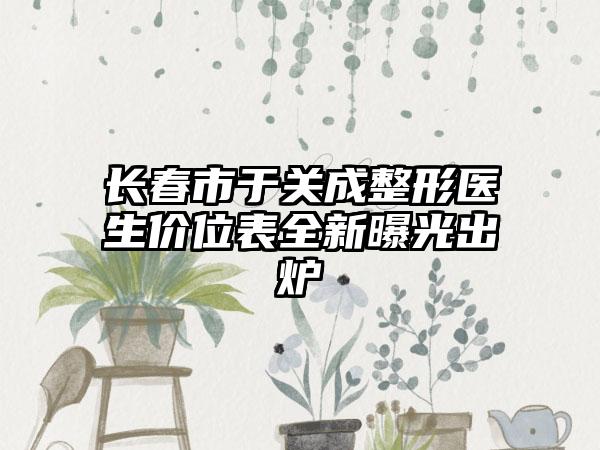 长春市于关成整形医生价位表全新曝光出炉