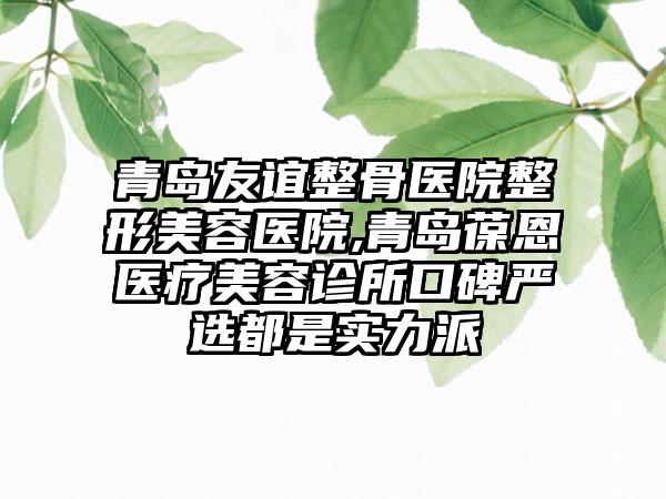青岛友谊整骨医院整形美容医院,青岛葆恩医疗美容诊所口碑严选都是实力派
