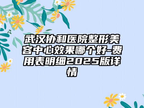 武汉协和医院整形美容中心效果哪个好-费用表明细2025版详情