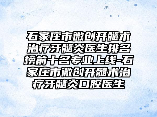 石家庄市微创开髓术治疗牙髓炎医生排名榜前十名专业上线-石家庄市微创开髓术治疗牙髓炎口腔医生