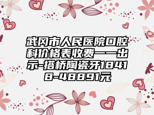 武冈市人民医院口腔科价格表收费一一出示-搭桥陶瓷牙18418-48891元