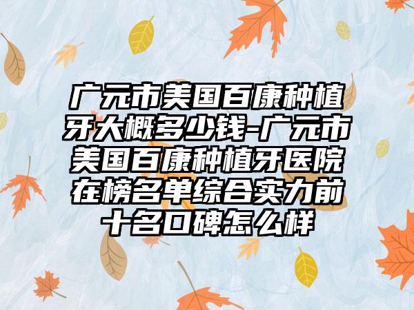 广元市美国百康种植牙大概多少钱-广元市美国百康种植牙医院在榜名单综合实力前十名口碑怎么样
